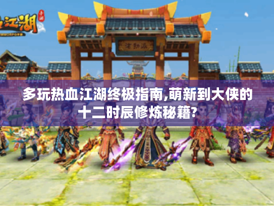 多玩热血江湖终极指南,萌新到大侠的十二时辰修炼秘籍? 多玩热血江湖终极指南,萌新到大侠的十二时辰修炼秘籍?