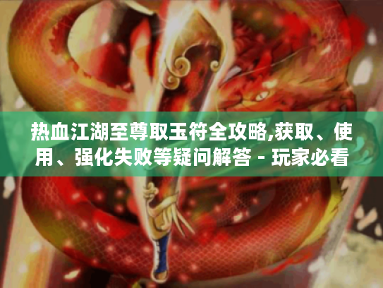 热血江湖至尊取玉符全攻略,获取、使用、强化失败等疑问解答 - 玩家必看! 热血江湖至尊取玉符全攻略,获取、使用、强化失败等疑问解答 - 玩家必看!