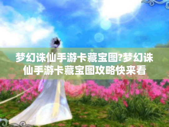 梦幻诛仙手游卡藏宝图?梦幻诛仙手游卡藏宝图攻略快来看 梦幻诛仙手游卡藏宝图?梦幻诛仙手游卡藏宝图攻略快来看