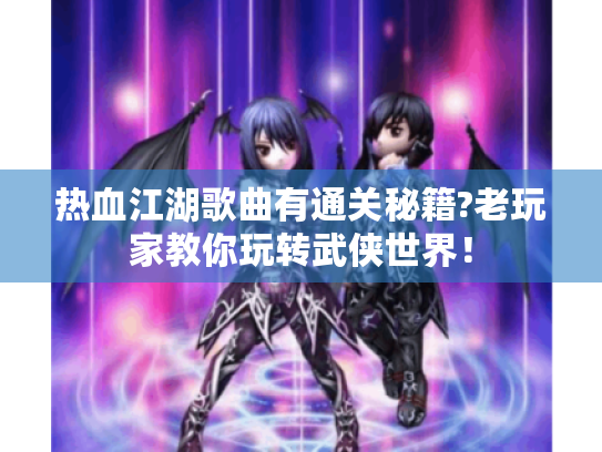 热血江湖歌曲有通关秘籍?老玩家教你玩转武侠世界! 热血江湖歌曲有通关秘籍?老玩家教你玩转武侠世界!