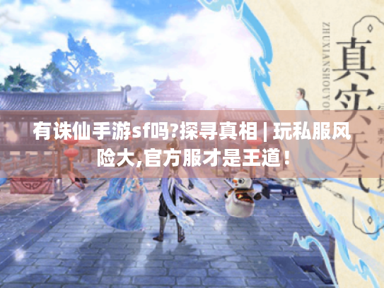 有诛仙手游sf吗?探寻真相 | 玩私服风险大,官方服才是王道! 有诛仙手游sf吗?探寻真相 | 玩私服风险大,官方服才是王道!