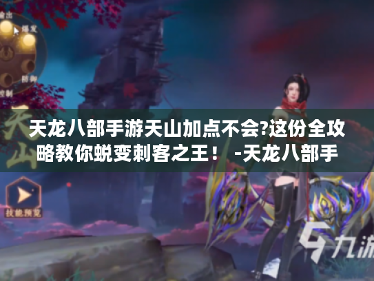 天龙八部手游天山加点不会?这份全攻略教你蜕变刺客之王! -天龙八部手游天山加点- 天龙八部手游天山加点不会?这份全攻略教你蜕变刺客之王! -天龙八部手游天山加点-