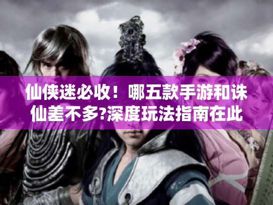 仙侠迷必收!哪五款手游和诛仙差不多?深度玩法指南在此 仙侠迷必收!哪五款手游和诛仙差不多?深度玩法指南在此