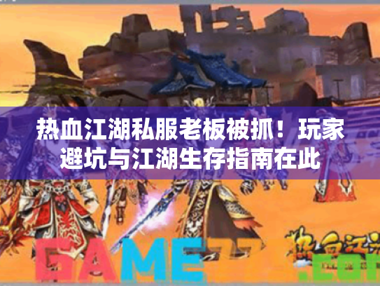 热血江湖私服老板被抓!玩家避坑与江湖生存指南在此 热血江湖私服老板被抓!玩家避坑与江湖生存指南在此
