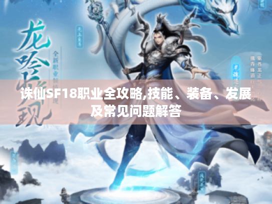 诛仙SF18职业全攻略,技能、装备、发展及常见问题解答