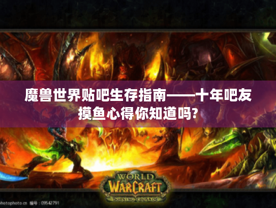 魔兽世界贴吧生存指南——十年吧友摸鱼心得你知道吗? 魔兽世界贴吧生存指南——十年吧友摸鱼心得你知道吗?