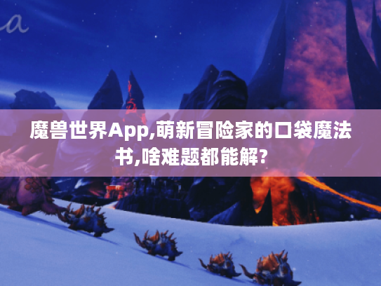 魔兽世界App,萌新冒险家的口袋魔法书,啥难题都能解? 魔兽世界App,萌新冒险家的口袋魔法书,啥难题都能解?