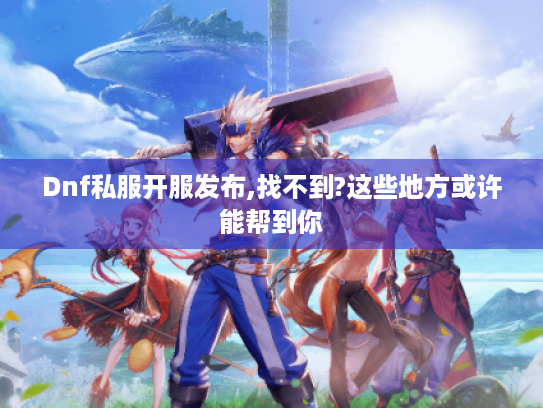 Dnf私服开服发布,找不到?这些地方或许能帮到你