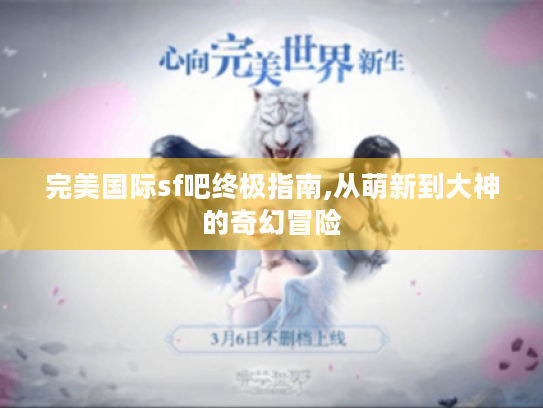 完美国际sf吧终极指南,从萌新到大神的奇幻冒险 完美国际sf吧终极指南,从萌新到大神的奇幻冒险