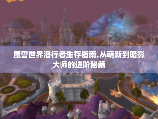 魔兽世界潜行者生存指南,从萌新到暗影大师的进阶秘籍 魔兽世界潜行者生存指南,从萌新到暗影大师的进阶秘籍