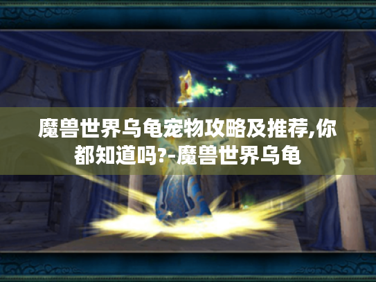 魔兽世界乌龟宠物攻略及推荐,你都知道吗?-魔兽世界乌龟 魔兽世界乌龟宠物攻略及推荐,你都知道吗?-魔兽世界乌龟