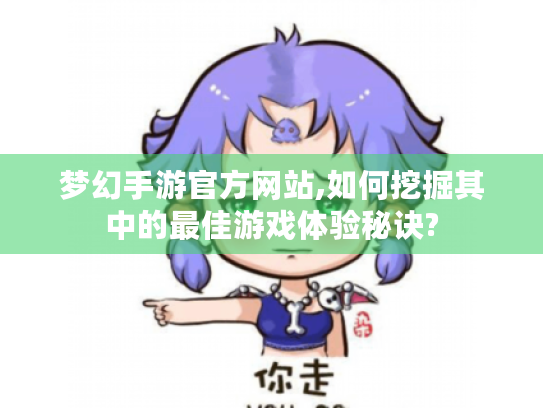 梦幻手游官方网站,如何挖掘其中的最佳游戏体验秘诀? 梦幻手游官方网站,如何挖掘其中的最佳游戏体验秘诀?