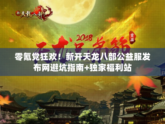 零氪党狂欢!新开天龙八部公益服发布网避坑指南+独家福利站 零氪党狂欢!新开天龙八部公益服发布网避坑指南+独家福利站