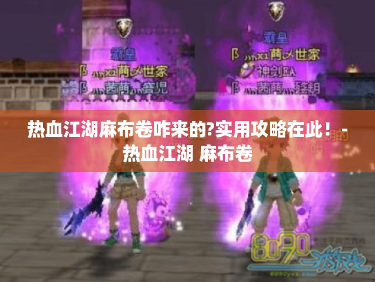 热血江湖麻布卷咋来的?实用攻略在此!-热血江湖 麻布卷 热血江湖麻布卷咋来的?实用攻略在此!-热血江湖 麻布卷