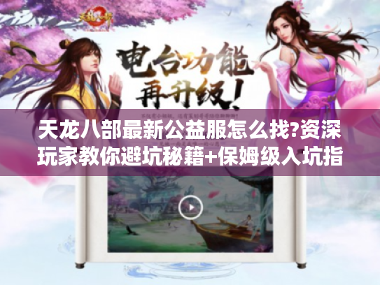 天龙八部最新公益服怎么找?资深玩家教你避坑秘籍+保姆级入坑指南 天龙八部最新公益服怎么找?资深玩家教你避坑秘籍+保姆级入坑指南