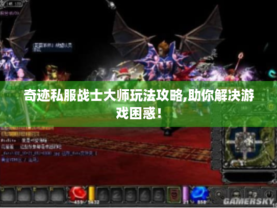 奇迹私服战士大师玩法攻略,助你解决游戏困惑! 奇迹私服战士大师玩法攻略,助你解决游戏困惑!