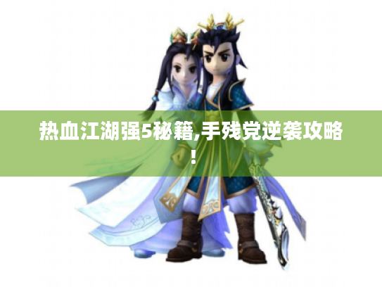热血江湖强5秘籍,手残党逆袭攻略! 热血江湖强5秘籍,手残党逆袭攻略!
