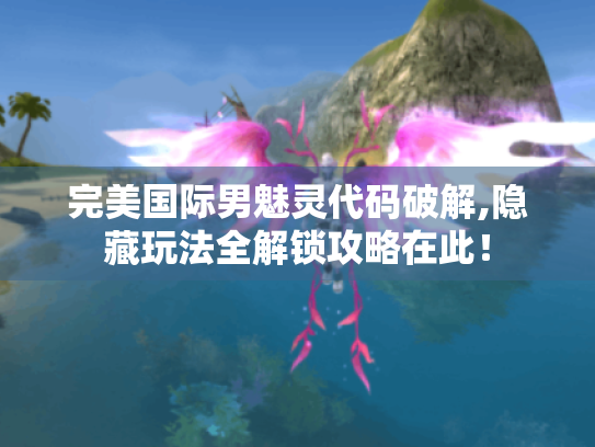 完美国际男魅灵代码破解,隐藏玩法全解锁攻略在此! 完美国际男魅灵代码破解,隐藏玩法全解锁攻略在此!