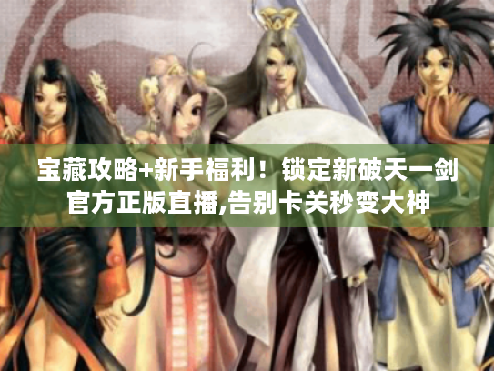 宝藏攻略+新手福利!锁定新破天一剑官方正版直播,告别卡关秒变大神 宝藏攻略+新手福利!锁定新破天一剑官方正版直播,告别卡关秒变大神