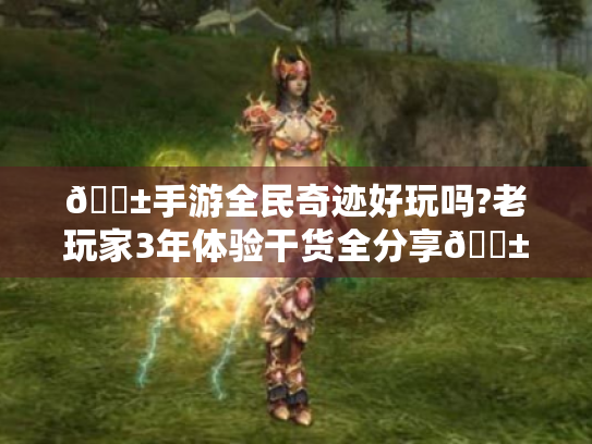 📱手游全民奇迹好玩吗?老玩家3年体验干货全分享📱 📱手游全民奇迹好玩吗?老玩家3年体验干货全分享📱