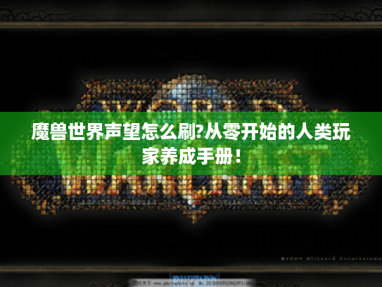 魔兽世界声望怎么刷?从零开始的人类玩家养成手册! 魔兽世界声望怎么刷?从零开始的人类玩家养成手册!