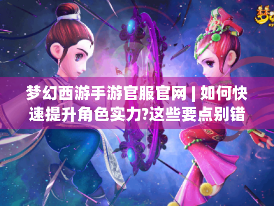 梦幻西游手游官服官网 | 如何快速提升角色实力?这些要点别错过! 梦幻西游手游官服官网 | 如何快速提升角色实力?这些要点别错过!