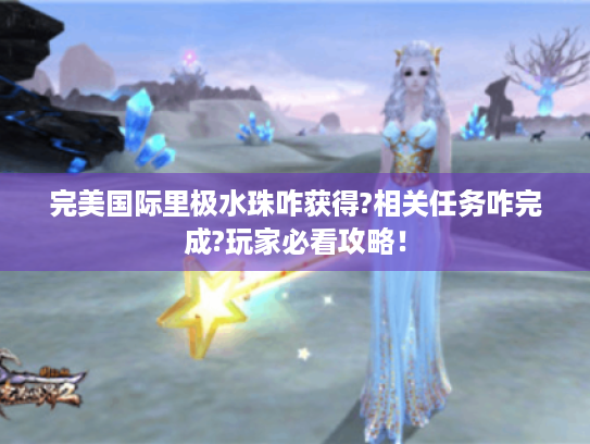 完美国际里极水珠咋获得?相关任务咋完成?玩家必看攻略！