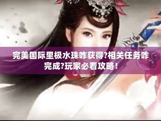 完美国际里极水珠咋获得?相关任务咋完成?玩家必看攻略！