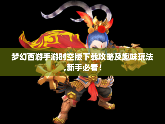 梦幻西游手游时空版下载攻略及趣味玩法,新手必看! 梦幻西游手游时空版下载攻略及趣味玩法,新手必看!