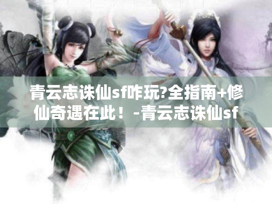 青云志诛仙sf咋玩?全指南+修仙奇遇在此!-青云志诛仙sf 青云志诛仙sf咋玩?全指南+修仙奇遇在此!-青云志诛仙sf