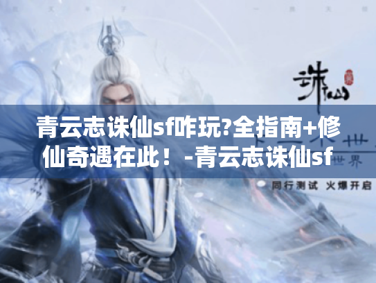 青云志诛仙sf咋玩?全指南+修仙奇遇在此!-青云志诛仙sf 青云志诛仙sf咋玩?全指南+修仙奇遇在此!-青云志诛仙sf