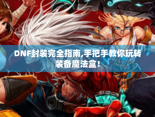 DNF封装完全指南,手把手教你玩转装备魔法盒! DNF封装完全指南,手把手教你玩转装备魔法盒!