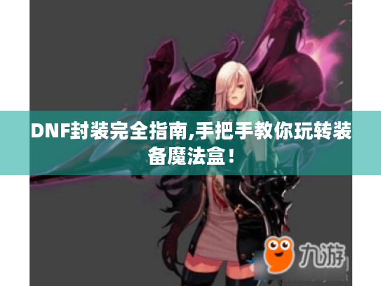 DNF封装完全指南,手把手教你玩转装备魔法盒! DNF封装完全指南,手把手教你玩转装备魔法盒!
