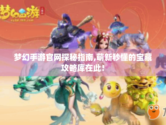 梦幻手游官网探秘指南,萌新秒懂的宝藏攻略库在此! 梦幻手游官网探秘指南,萌新秒懂的宝藏攻略库在此!