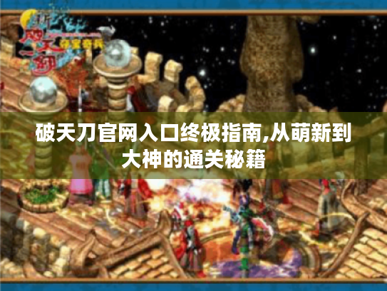 破天刀官网入口终极指南,从萌新到大神的通关秘籍 破天刀官网入口终极指南,从萌新到大神的通关秘籍