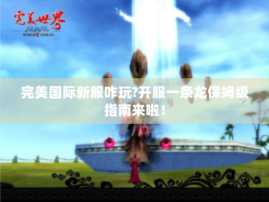 完美国际新服咋玩?开服一条龙保姆级指南来啦! 完美国际新服咋玩?开服一条龙保姆级指南来啦!