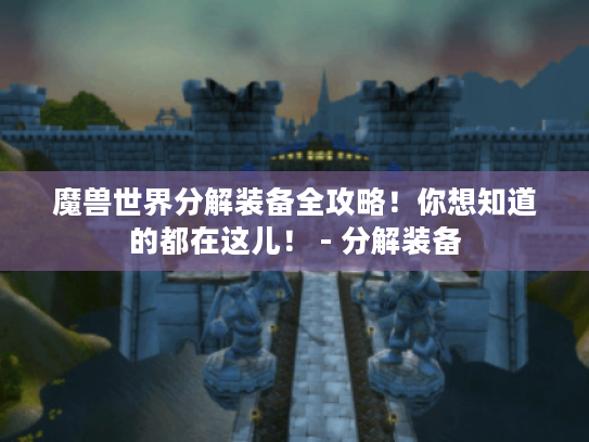 魔兽世界分解装备全攻略!你想知道的都在这儿! - 分解装备 魔兽世界分解装备全攻略!你想知道的都在这儿! - 分解装备