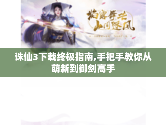 诛仙3下载终极指南,手把手教你从萌新到御剑高手 诛仙3下载终极指南,手把手教你从萌新到御剑高手