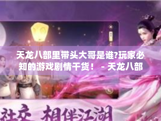 天龙八部里带头大哥是谁?玩家必知的游戏剧情干货! - 天龙八部 天龙八部里带头大哥是谁?玩家必知的游戏剧情干货! - 天龙八部