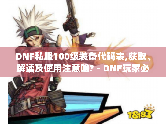 DNF私服100级装备代码表,获取、解读及使用注意啥? - DNF玩家必知 DNF私服100级装备代码表,获取、解读及使用注意啥? - DNF玩家必知