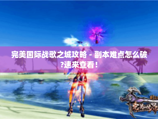 完美国际战歌之城攻略 - 副本难点怎么破?速来查看! 完美国际战歌之城攻略 - 副本难点怎么破?速来查看!