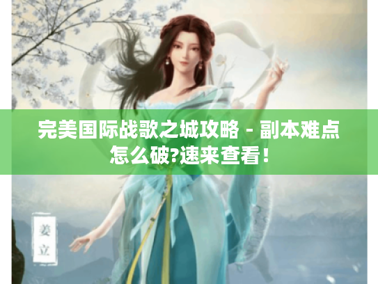 完美国际战歌之城攻略 - 副本难点怎么破?速来查看! 完美国际战歌之城攻略 - 副本难点怎么破?速来查看!