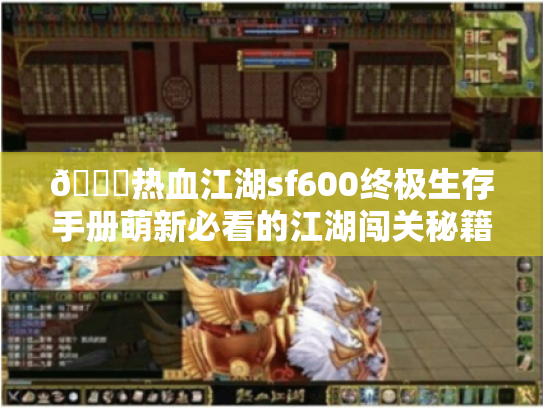 🔍热血江湖sf600终极生存手册萌新必看的江湖闯关秘籍🔍 🔍热血江湖sf600终极生存手册萌新必看的江湖闯关秘籍🔍