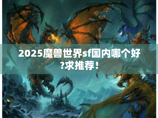 2025魔兽世界sf国内哪个好?求推荐! 2025魔兽世界sf国内哪个好?求推荐!