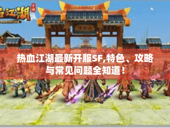 热血江湖最新开服SF,特色、攻略与常见问题全知道! 热血江湖最新开服SF,特色、攻略与常见问题全知道!