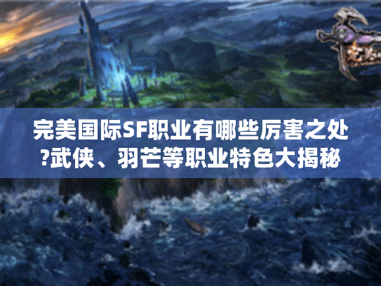 完美国际SF职业有哪些厉害之处?武侠、羽芒等职业特色大揭秘 完美国际SF职业有哪些厉害之处?武侠、羽芒等职业特色大揭秘