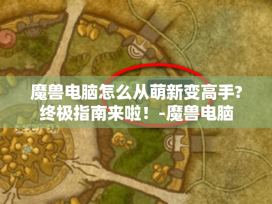 魔兽电脑怎么从萌新变高手?终极指南来啦!-魔兽电脑 魔兽电脑怎么从萌新变高手?终极指南来啦!-魔兽电脑