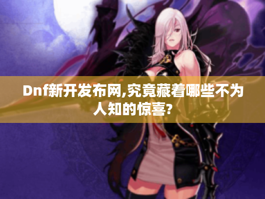 Dnf新开发布网,究竟藏着哪些不为人知的惊喜?