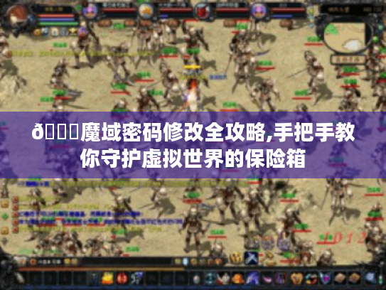 🔑魔域密码修改全攻略,手把手教你守护虚拟世界的保险箱 🔑魔域密码修改全攻略,手把手教你守护虚拟世界的保险箱