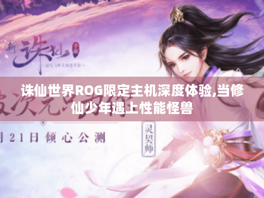 诛仙世界ROG限定主机深度体验,当修仙少年遇上性能怪兽 诛仙世界ROG限定主机深度体验,当修仙少年遇上性能怪兽